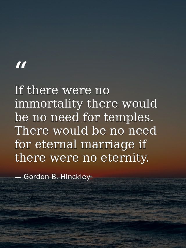 If there were no immortality there would be no need for temples. There would be no need for eternal marriage if there we — Gordon B. Hinckley