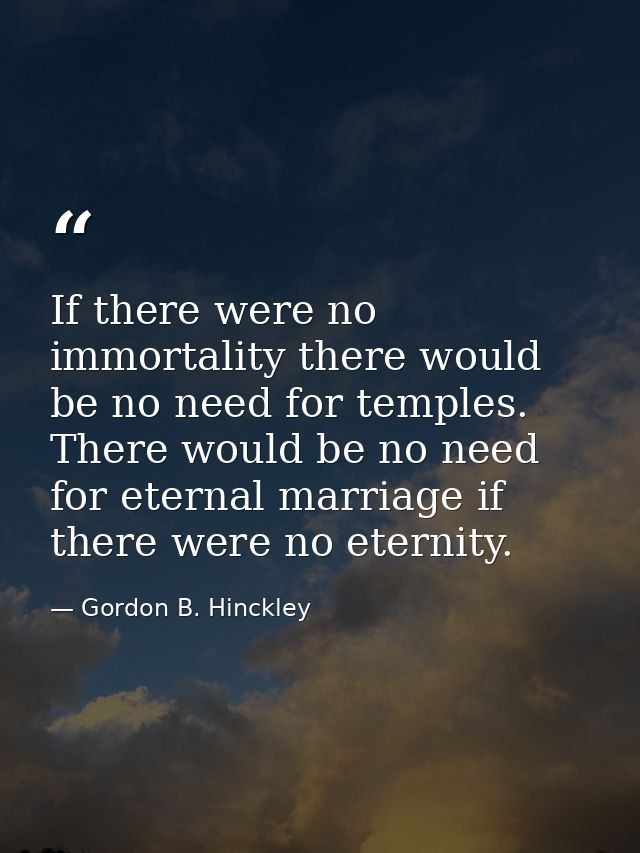 If there were no immortality there would be no need for temples. There would be no need for eternal marriage if there we — Gordon B. Hinckley