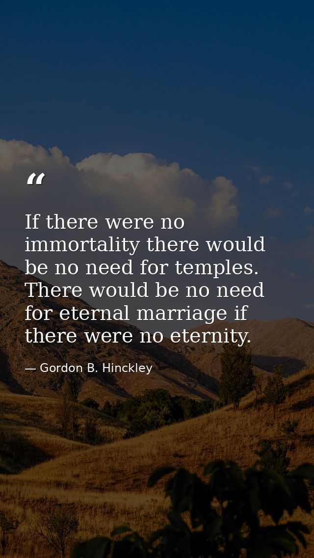 If there were no immortality there would be no need for temples. There would be no need for eternal marriage if there we — Gordon B. Hinckley