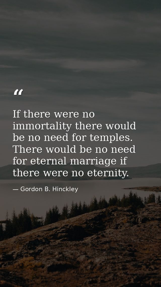 If there were no immortality there would be no need for temples. There would be no need for eternal marriage if there we — Gordon B. Hinckley