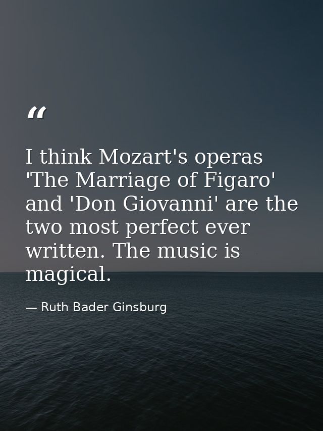 I think Mozart's operas 'The Marriage of Figaro' and 'Don Giovanni' are the two most perfect ever written. The music is  — Ruth Bader Ginsburg