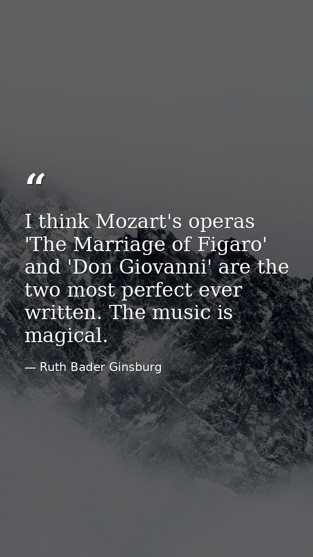 I think Mozart's operas 'The Marriage of Figaro' and 'Don Giovanni' are the two most perfect ever written. The music is  — Ruth Bader Ginsburg