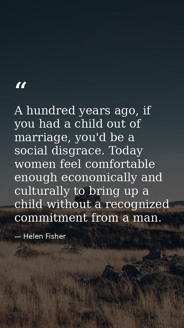 A hundred years ago, if you had a child out of marriage, you'd be a social disgrace. Today women feel comfortable enough — Helen Fisher
