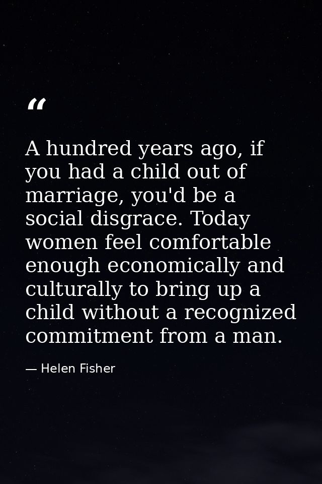 A hundred years ago, if you had a child out of marriage, you'd be a social disgrace. Today women feel comfortable enough — Helen Fisher