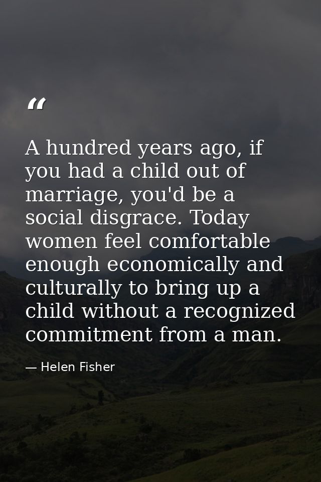 A hundred years ago, if you had a child out of marriage, you'd be a social disgrace. Today women feel comfortable enough — Helen Fisher