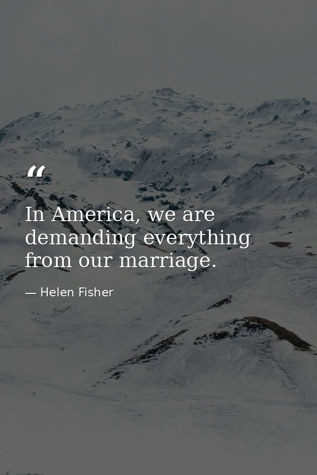In America, we are demanding everything from our marriage. — Helen Fisher