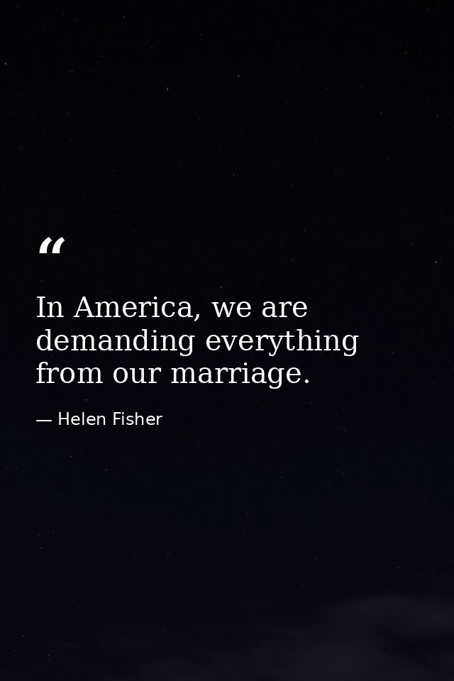 In America, we are demanding everything from our marriage. — Helen Fisher