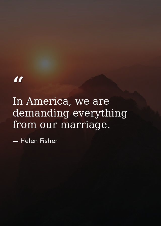 In America, we are demanding everything from our marriage. — Helen Fisher