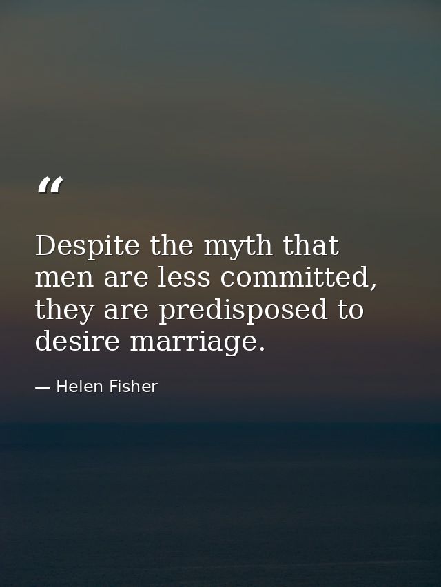 Despite the myth that men are less committed, they are predisposed to desire marriage. — Helen Fisher