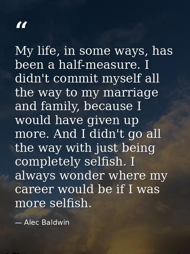 My life, in some ways, has been a half-measure. I didn't commit myself all the way to my marriage and family, because I  — Alec Baldwin