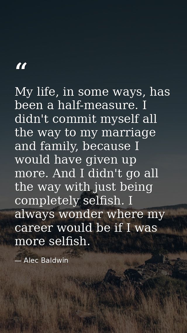 My life, in some ways, has been a half-measure. I didn't commit myself all the way to my marriage and family, because I  — Alec Baldwin