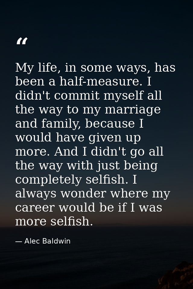 My life, in some ways, has been a half-measure. I didn't commit myself all the way to my marriage and family, because I  — Alec Baldwin
