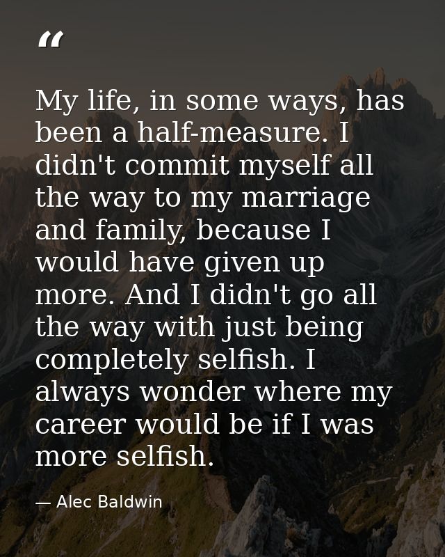 My life, in some ways, has been a half-measure. I didn't commit myself all the way to my marriage and family, because I  — Alec Baldwin