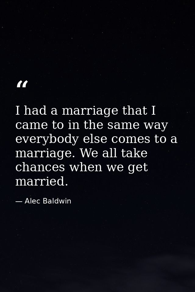 I had a marriage that I came to in the same way everybody else comes to a marriage. We all take chances when we get marr — Alec Baldwin