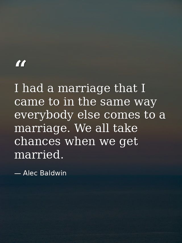 I had a marriage that I came to in the same way everybody else comes to a marriage. We all take chances when we get marr — Alec Baldwin