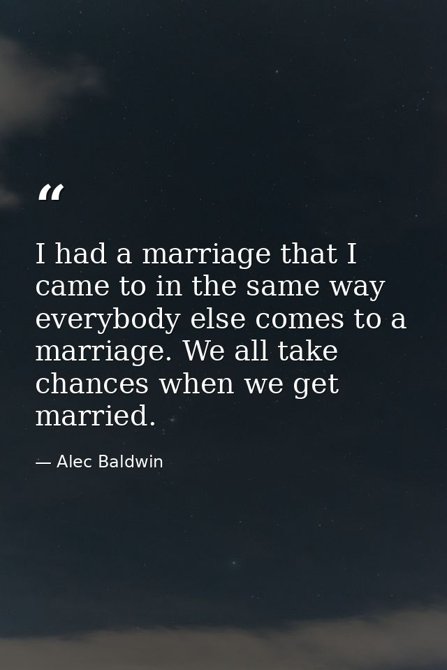 I had a marriage that I came to in the same way everybody else comes to a marriage. We all take chances when we get marr — Alec Baldwin