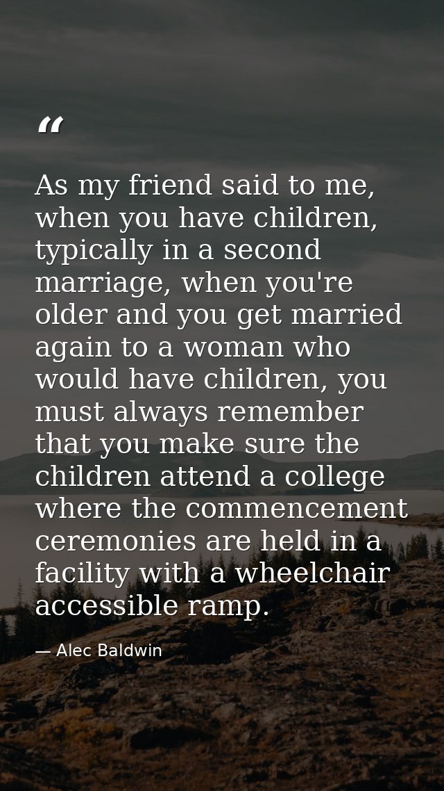 As my friend said to me, when you have children, typically in a second marriage, when you're older and you get married a — Alec Baldwin
