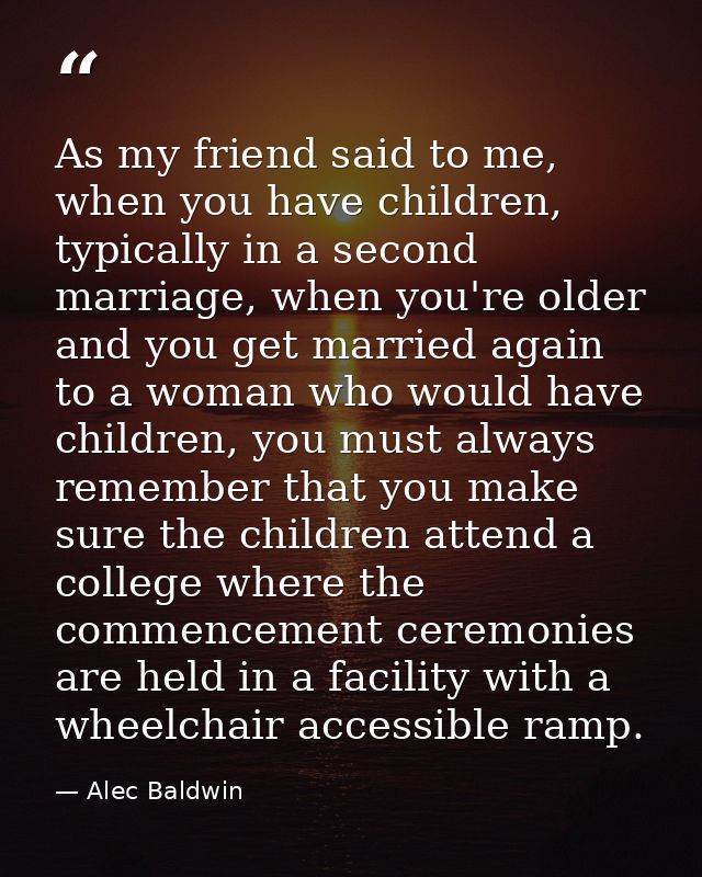 As my friend said to me, when you have children, typically in a second marriage, when you're older and you get married a — Alec Baldwin