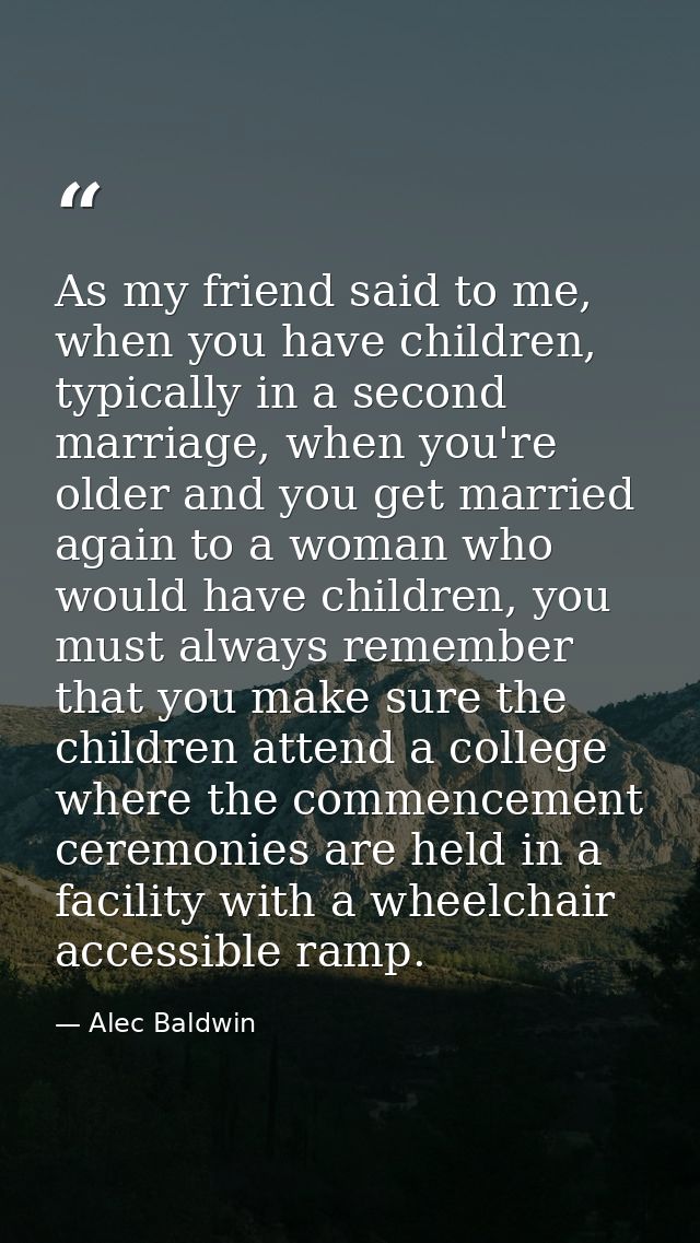 As my friend said to me, when you have children, typically in a second marriage, when you're older and you get married a — Alec Baldwin