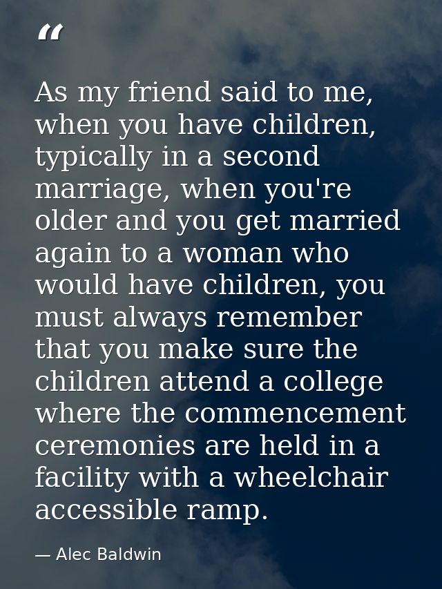 As my friend said to me, when you have children, typically in a second marriage, when you're older and you get married a — Alec Baldwin
