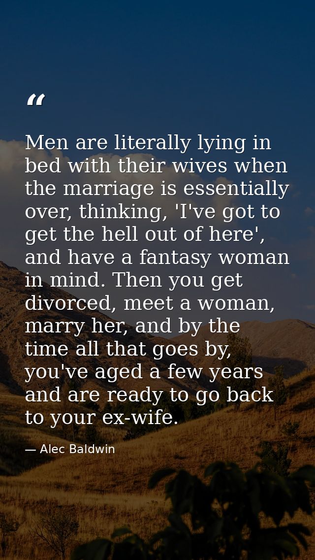 Men are literally lying in bed with their wives when the marriage is essentially over, thinking, 'I've got to get the he — Alec Baldwin