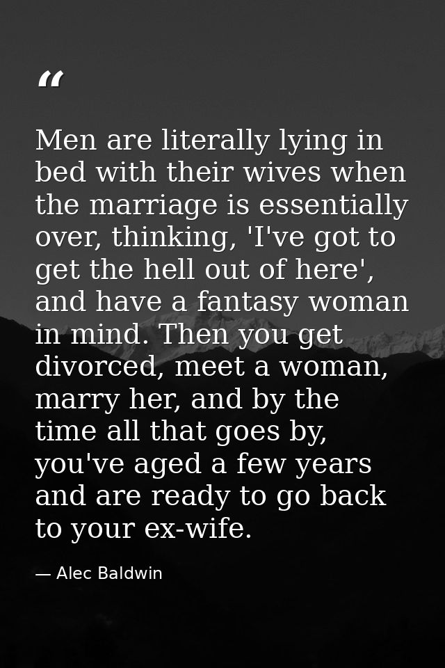 Men are literally lying in bed with their wives when the marriage is essentially over, thinking, 'I've got to get the he — Alec Baldwin