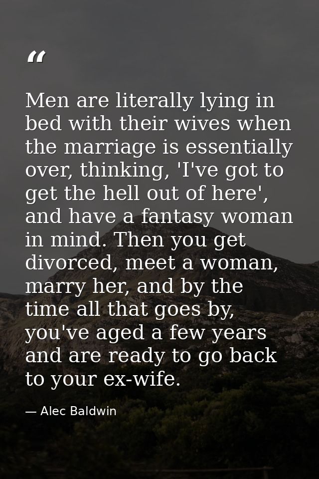 Men are literally lying in bed with their wives when the marriage is essentially over, thinking, 'I've got to get the he — Alec Baldwin