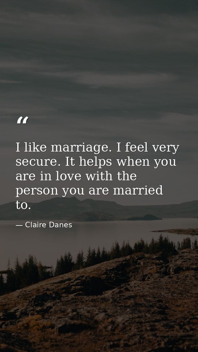 I like marriage. I feel very secure. It helps when you are in love with the person you are married to. — Claire Danes