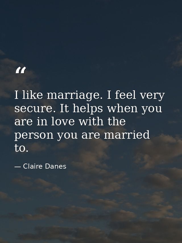 I like marriage. I feel very secure. It helps when you are in love with the person you are married to. — Claire Danes