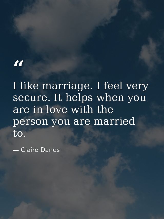 I like marriage. I feel very secure. It helps when you are in love with the person you are married to. — Claire Danes