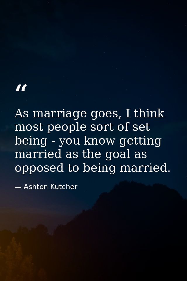 As marriage goes, I think most people sort of set being - you know getting married as the goal as opposed to being marri — Ashton Kutcher