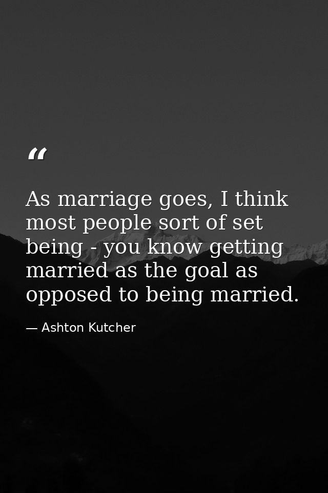 As marriage goes, I think most people sort of set being - you know getting married as the goal as opposed to being marri — Ashton Kutcher
