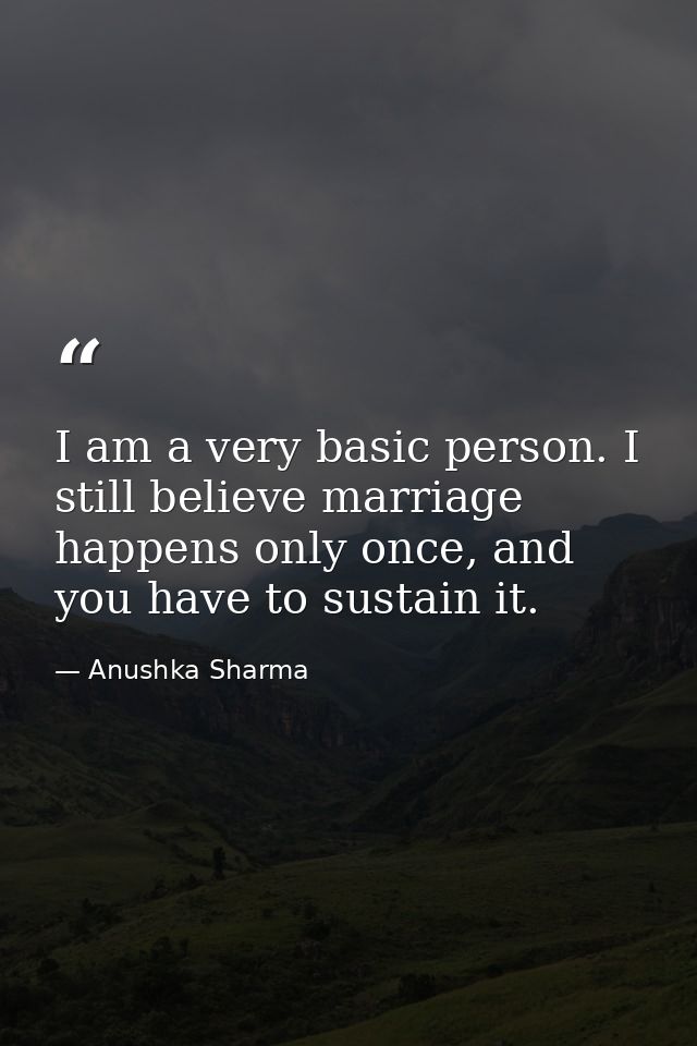 I am a very basic person. I still believe marriage happens only once, and you have to sustain it. — Anushka Sharma