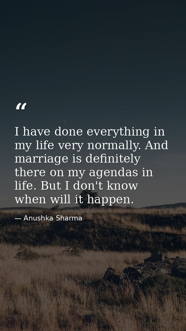 I have done everything in my life very normally. And marriage is definitely there on my agendas in life. But I don't kno — Anushka Sharma