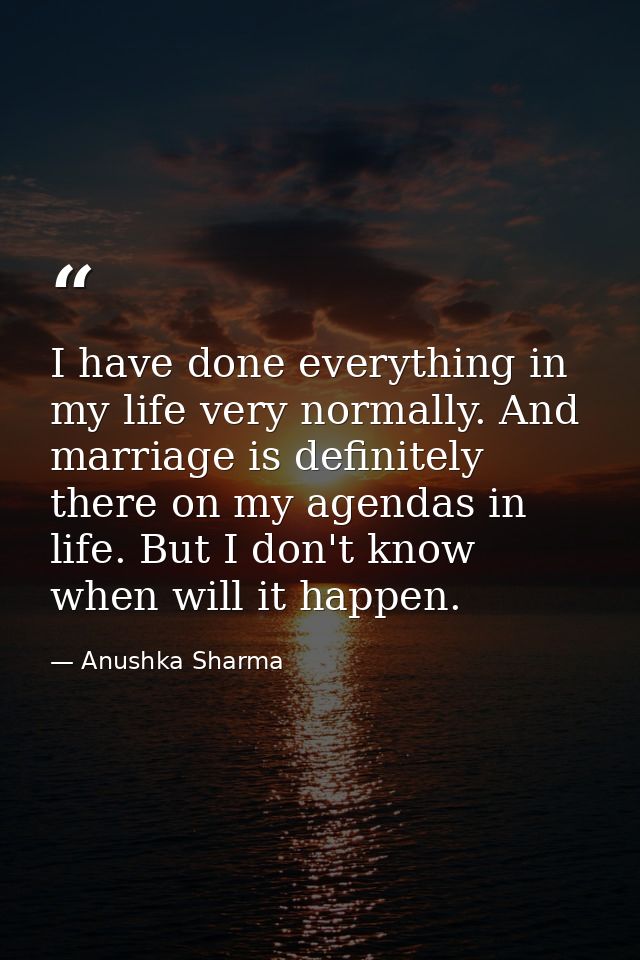 I have done everything in my life very normally. And marriage is definitely there on my agendas in life. But I don't kno — Anushka Sharma