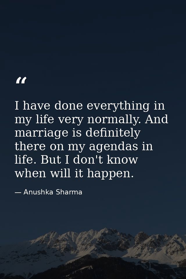 I have done everything in my life very normally. And marriage is definitely there on my agendas in life. But I don't kno — Anushka Sharma
