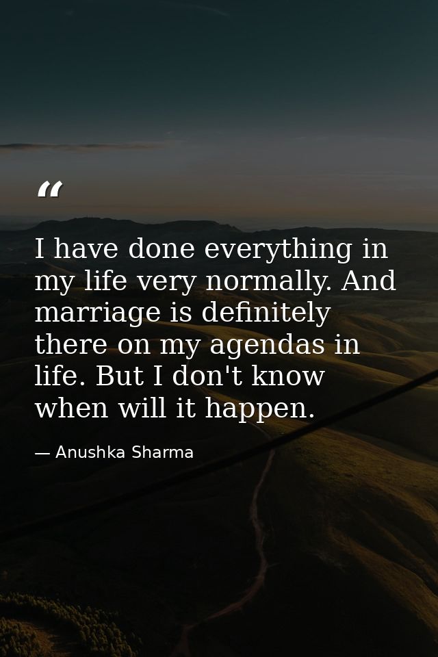 I have done everything in my life very normally. And marriage is definitely there on my agendas in life. But I don't kno — Anushka Sharma