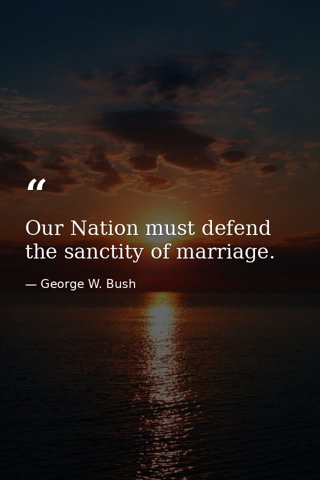 Our Nation must defend the sanctity of marriage. — George W. Bush