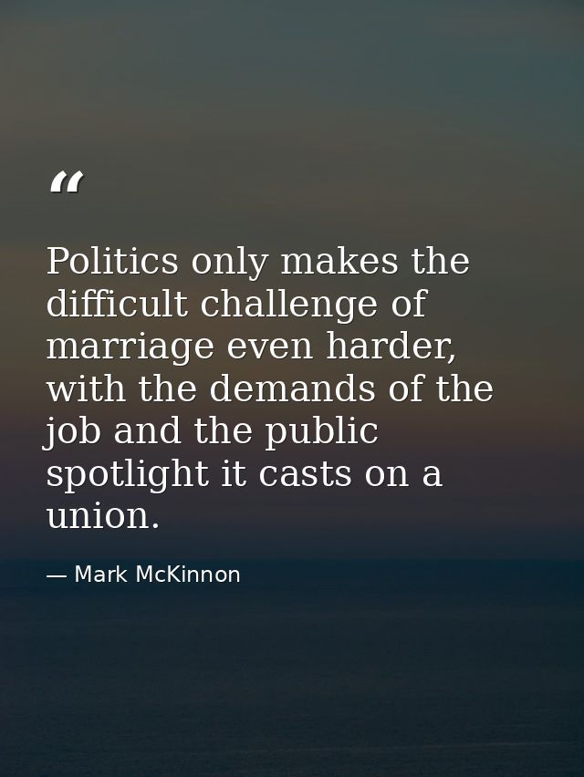 Politics only makes the difficult challenge of marriage even harder, with the demands of the job and the public spotligh — Mark McKinnon