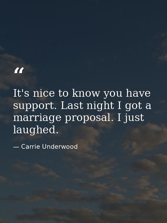 It's nice to know you have support. Last night I got a marriage proposal. I just laughed. — Carrie Underwood