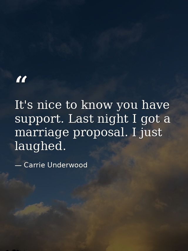 It's nice to know you have support. Last night I got a marriage proposal. I just laughed. — Carrie Underwood