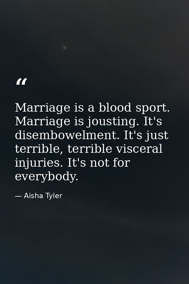 Marriage is a blood sport. Marriage is jousting. It's disembowelment. It's just terrible, terrible visceral injuries. It — Aisha Tyler