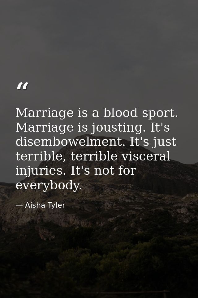 Marriage is a blood sport. Marriage is jousting. It's disembowelment. It's just terrible, terrible visceral injuries. It — Aisha Tyler