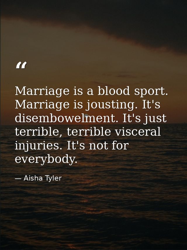 Marriage is a blood sport. Marriage is jousting. It's disembowelment. It's just terrible, terrible visceral injuries. It — Aisha Tyler
