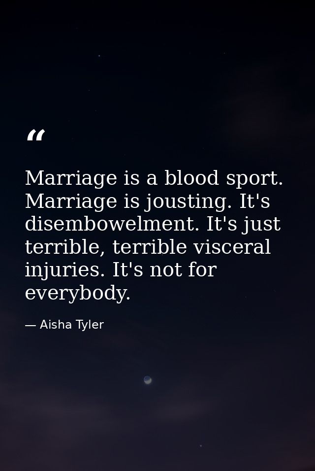Marriage is a blood sport. Marriage is jousting. It's disembowelment. It's just terrible, terrible visceral injuries. It — Aisha Tyler