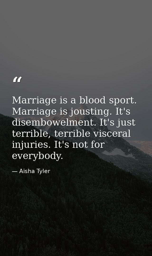 Marriage is a blood sport. Marriage is jousting. It's disembowelment. It's just terrible, terrible visceral injuries. It — Aisha Tyler