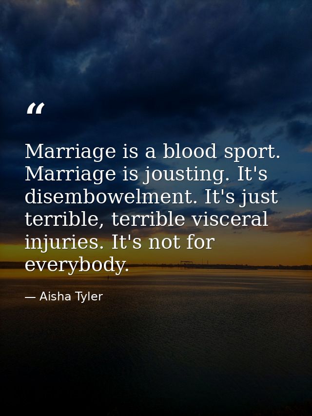 Marriage is a blood sport. Marriage is jousting. It's disembowelment. It's just terrible, terrible visceral injuries. It — Aisha Tyler
