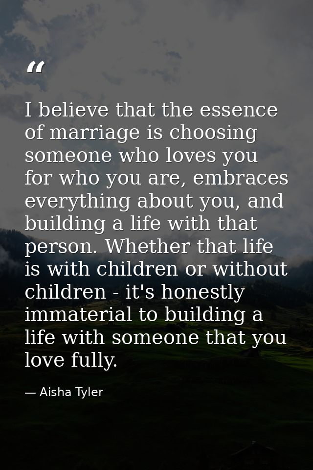 I believe that the essence of marriage is choosing someone who loves you for who you are, embraces everything about you, — Aisha Tyler