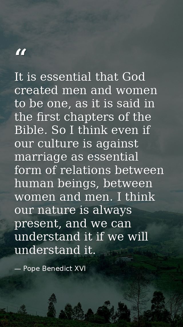 It is essential that God created men and women to be one, as it is said in the first chapters of the Bible. So I think e — Pope Benedict XVI