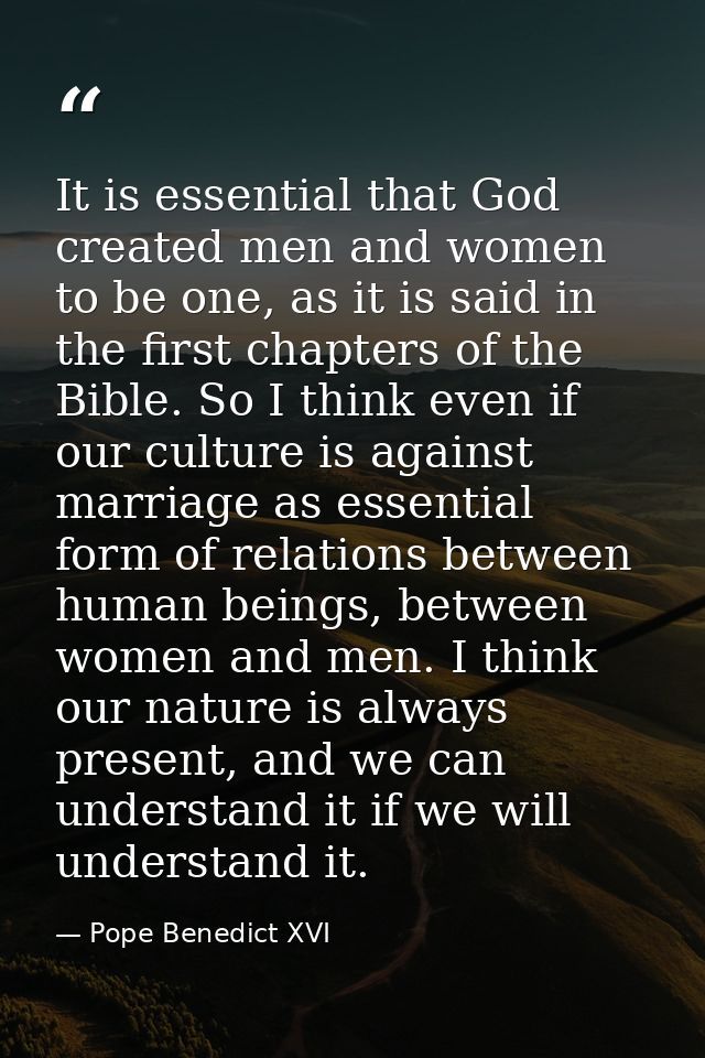 It is essential that God created men and women to be one, as it is said in the first chapters of the Bible. So I think e — Pope Benedict XVI
